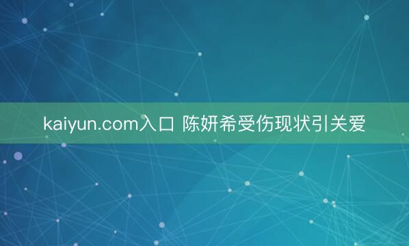 kaiyun.com入口 陈妍希受伤现状引关爱