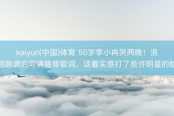 kaiyun(中国)体育 50岁李小冉哭两晚！浪姐跑调后写满胳背歌词，这着实感打了些许明星的脸