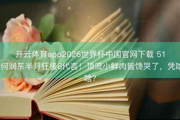 开云体育app2026世界杯中国官网下载 51岁何润东半月狂接6代言！顶流小鲜肉皆馋哭了，凭啥？