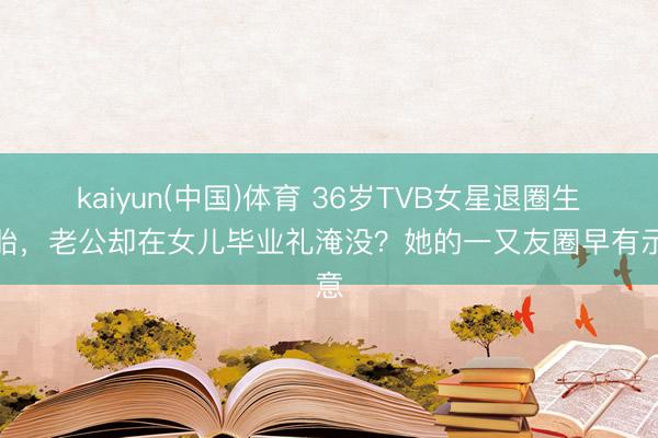kaiyun(中国)体育 36岁TVB女星退圈生三胎，老公却在女儿毕业礼淹没？她的一又友圈早有示意