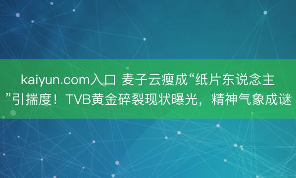 kaiyun.com入口 麦子云瘦成“纸片东说念主”引揣度！TVB黄金碎裂现状曝光，精神气象成谜