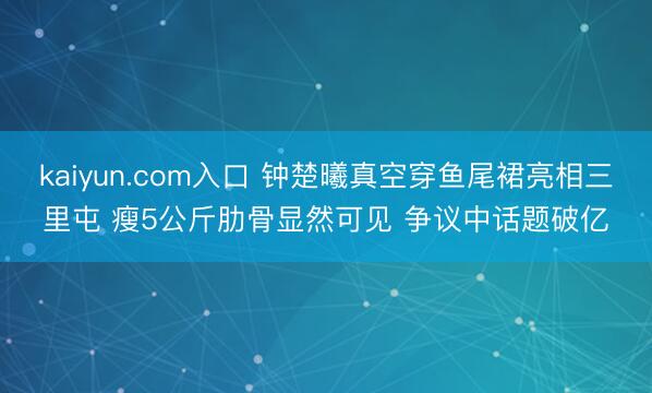 kaiyun.com入口 钟楚曦真空穿鱼尾裙亮相三里屯 瘦5公斤肋骨显然可见 争议中话题破亿