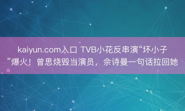 kaiyun.com入口 TVB小花反串演“坏小子”爆火！曾思烧毁当演员，佘诗曼一句话拉回她
