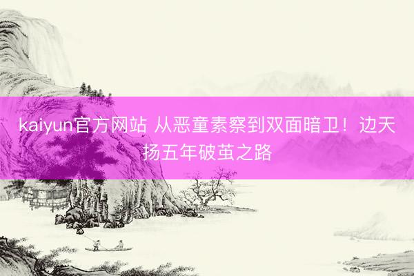 kaiyun官方网站 从恶童素察到双面暗卫!边天扬五年破茧之路