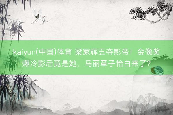 kaiyun(中国)体育 梁家辉五夺影帝！金像奖爆冷影后竟是她，马丽章子怡白来了？