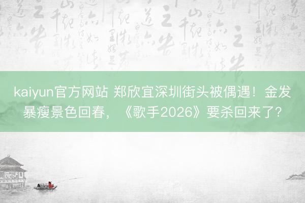 kaiyun官方网站 郑欣宜深圳街头被偶遇！金发暴瘦景色回春，《歌手2026》要杀回来了？