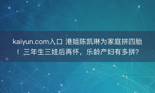 kaiyun.com入口 港姐陈凯琳为家庭拼四胎！三年生三娃后再怀，乐龄产妇有多拼？
