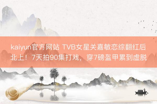 kaiyun官方网站 TVB女星关嘉敏恋综翻红后北上！7天拍90集打戏，穿7磅盔甲累到虚脱