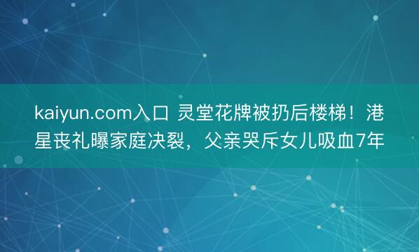 kaiyun.com入口 灵堂花牌被扔后楼梯！港星丧礼曝家庭决裂，父亲哭斥女儿吸血7年