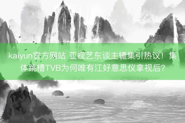 kaiyun官方网站 亚视艺东谈主辘集引热议！集体跳槽TVB为何唯有江好意思仪拿视后？