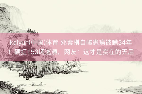kaiyun(中国)体育 邓紫棋自曝患病被瞒34年！硬扛153场巡演，网友：这才是实在的天后