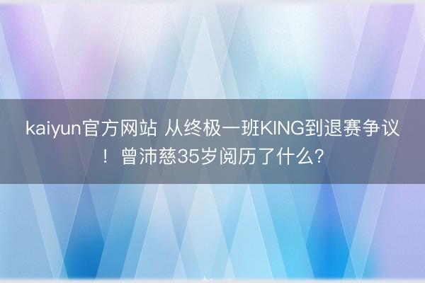 kaiyun官方网站 从终极一班KING到退赛争议！曾沛慈35岁阅历了什么？