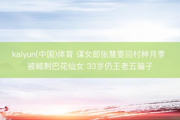 kaiyun(中国)体育 谋女郎张慧雯回村种月季 被喊刺巴花仙女 33岁仍王老五骗子