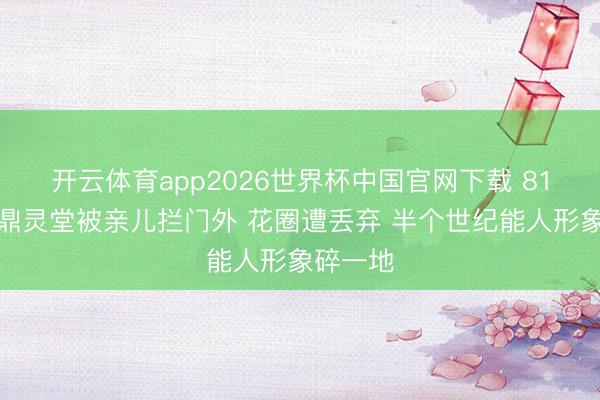 开云体育app2026世界杯中国官网下载 81岁李家鼎灵堂被亲儿拦门外 花圈遭丢弃 半个世纪能人形象碎一地