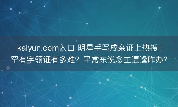 kaiyun.com入口 明星手写成亲证上热搜！罕有字领证有多难？平常东说念主遭逢咋办？