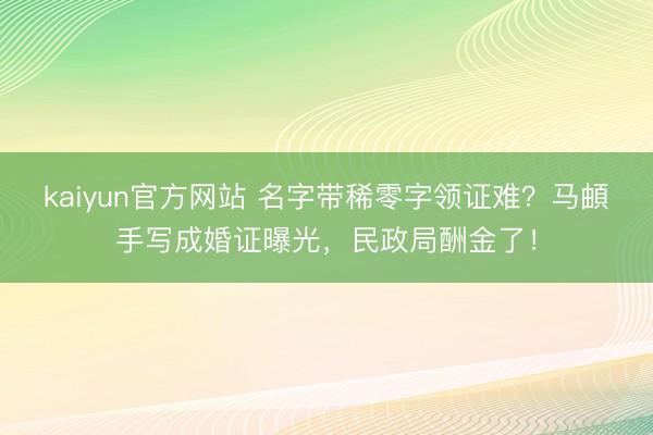 kaiyun官方网站 名字带稀零字领证难?马頔手写成婚证曝光,民政局酬金了!