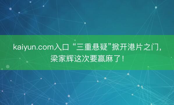 kaiyun.com入口 “三重悬疑”掀开港片之门,梁家辉这次要赢麻了!