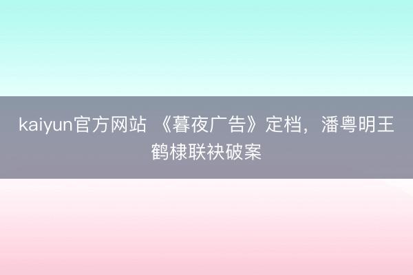 kaiyun官方网站 《暮夜广告》定档，潘粤明王鹤棣联袂破案
