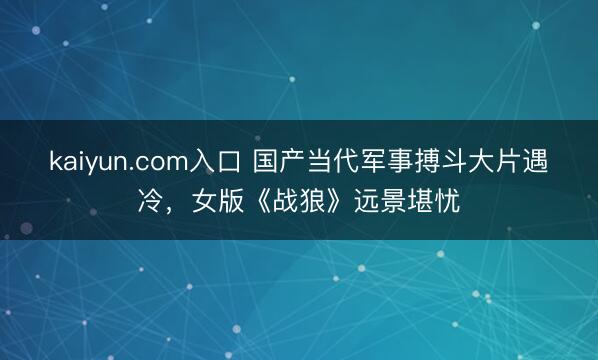 kaiyun.com入口 国产当代军事搏斗大片遇冷，女版《战狼》远景堪忧