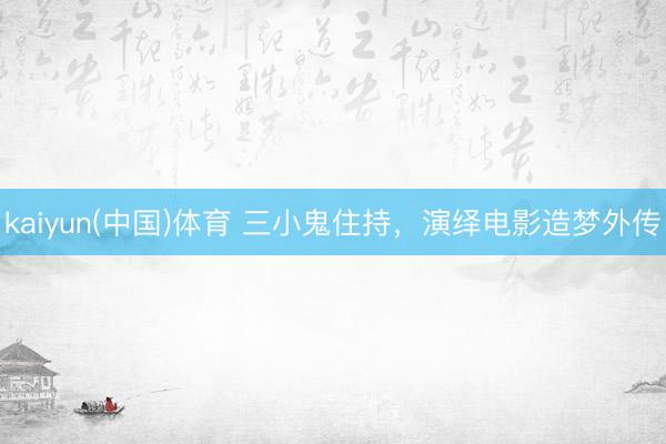kaiyun(中国)体育 三小鬼住持，演绎电影造梦外传