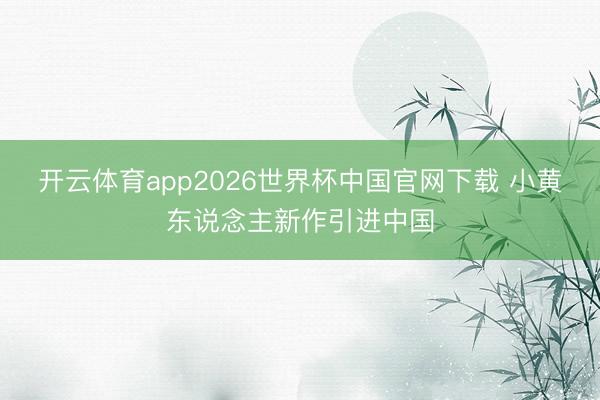 开云体育app2026世界杯中国官网下载 小黄东说念主新作引进中国