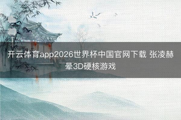 开云体育app2026世界杯中国官网下载 张凌赫晕3D硬核游戏