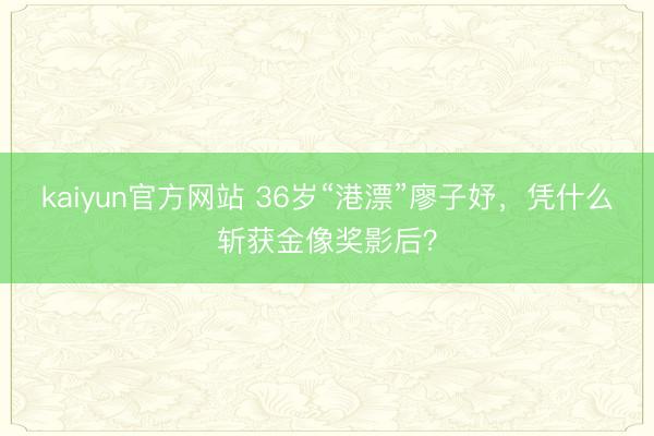 kaiyun官方网站 36岁“港漂”廖子妤，凭什么斩获金像奖影后？