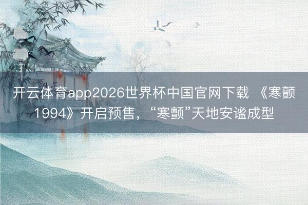 开云体育app2026世界杯中国官网下载 《寒颤1994》开启预售，“寒颤”天地安谧成型