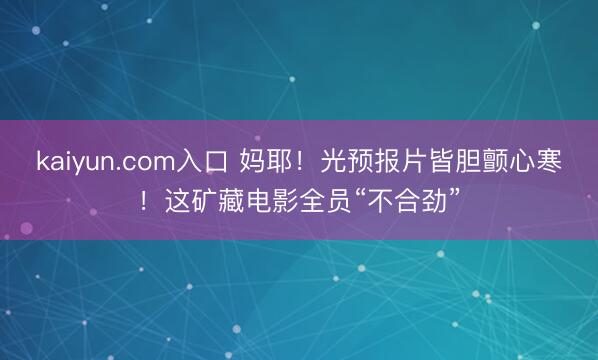 kaiyun.com入口 妈耶！光预报片皆胆颤心寒！这矿藏电影全员“不合劲”