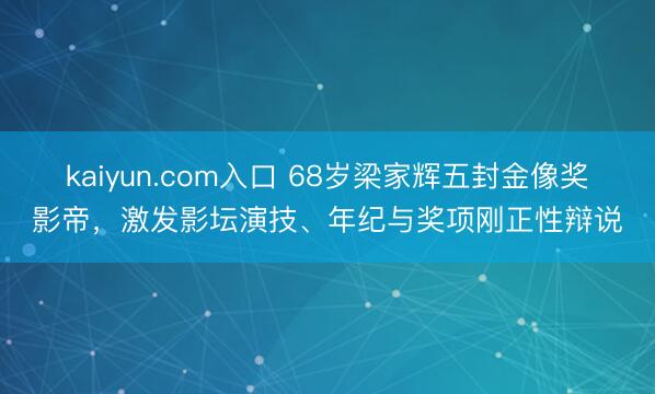 kaiyun.com入口 68岁梁家辉五封金像奖影帝，激发影坛演技、年纪与奖项刚正性辩说