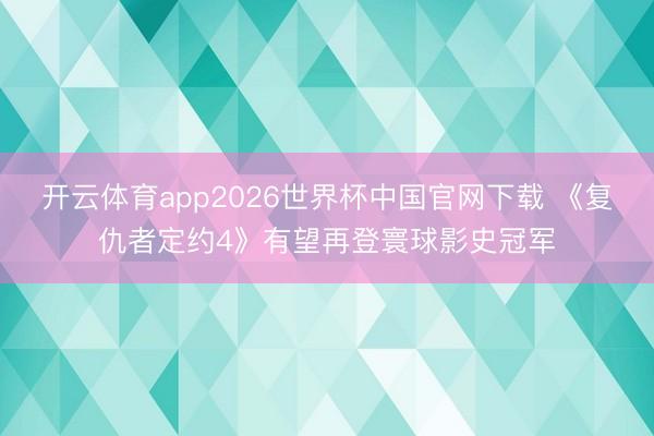 开云体育app2026世界杯中国官网下载 《复仇者定约4》有望再登寰球影史冠军