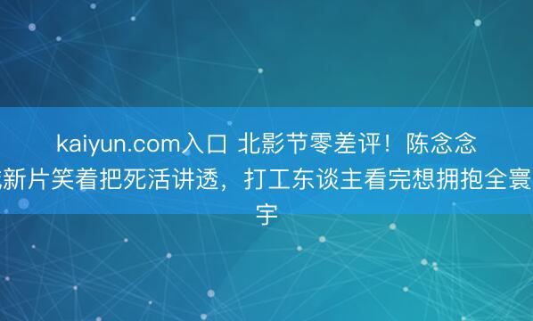 kaiyun.com入口 北影节零差评！陈念念诚新片笑着把死活讲透，打工东谈主看完想拥抱全寰宇