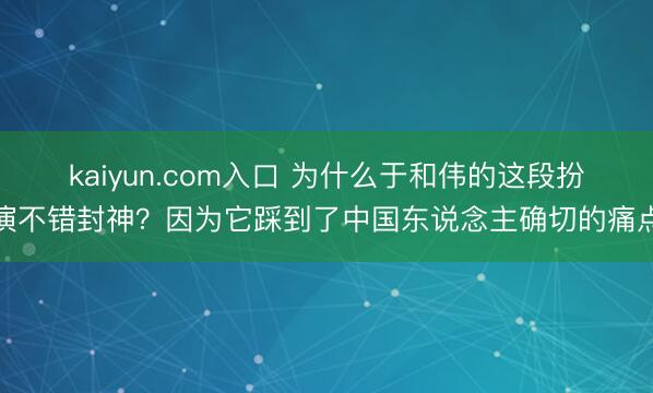 kaiyun.com入口 为什么于和伟的这段扮演不错封神?因为它踩到了中国东说念主确切的痛点