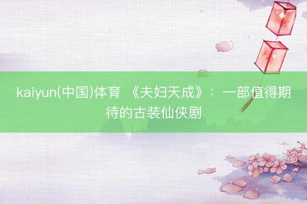 kaiyun(中国)体育 《夫妇天成》：一部值得期待的古装仙侠剧