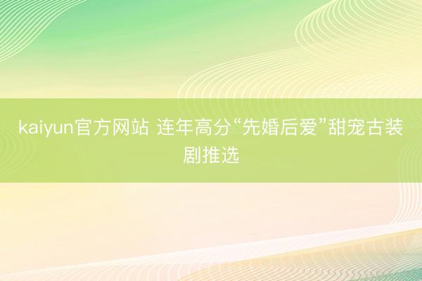 kaiyun官方网站 连年高分“先婚后爱”甜宠古装剧推选