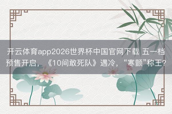 开云体育app2026世界杯中国官网下载 五一档预售开启，《10间敢死队》遇冷，“寒颤”称王？