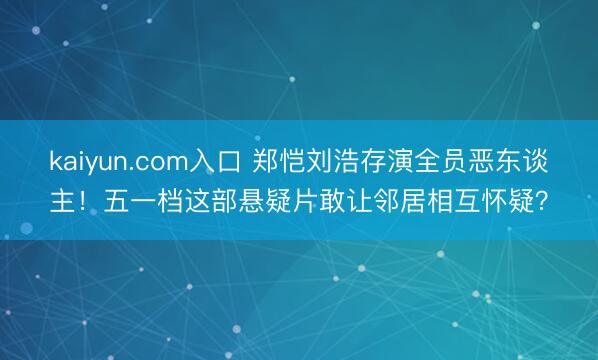kaiyun.com入口 郑恺刘浩存演全员恶东谈主！五一档这部悬疑片敢让邻居相互怀疑？