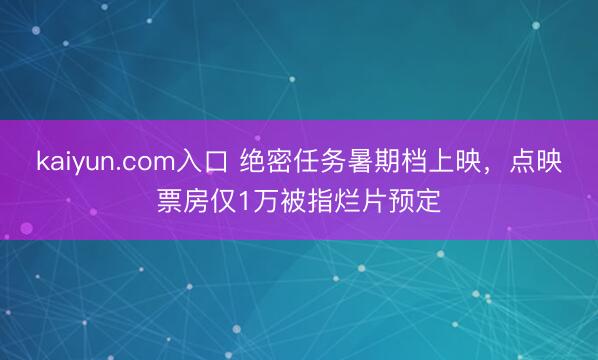 kaiyun.com入口 绝密任务暑期档上映，点映票房仅1万被指烂片预定