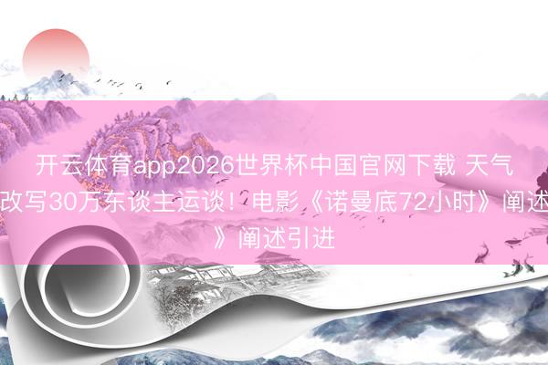 开云体育app2026世界杯中国官网下载 天气预报改写30万东谈主运谈！电影《诺曼底72小时》阐述引进