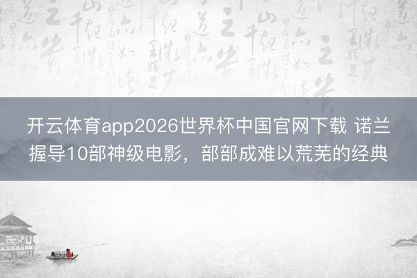 开云体育app2026世界杯中国官网下载 诺兰握导10部神级电影,部部成难以荒芜的经典