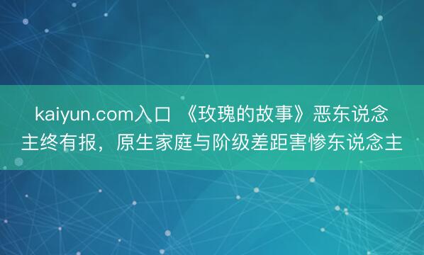 kaiyun.com入口 《玫瑰的故事》恶东说念主终有报，原生家庭与阶级差距害惨东说念主