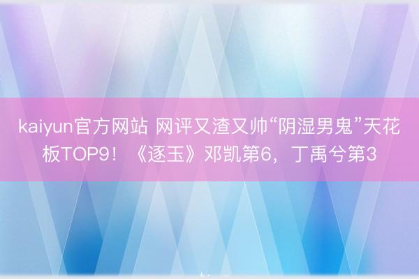 kaiyun官方网站 网评又渣又帅“阴湿男鬼”天花板TOP9！《逐玉》邓凯第6，丁禹兮第3