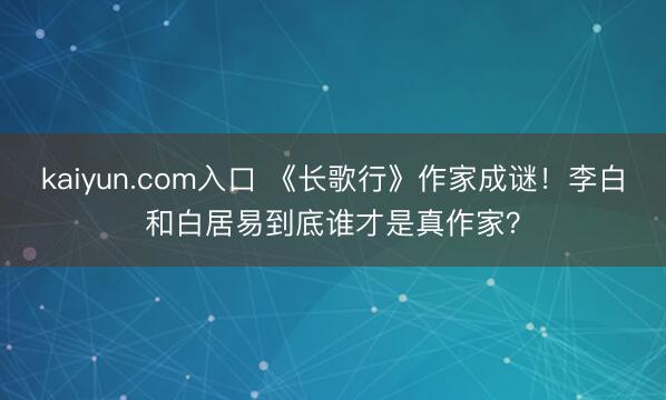 kaiyun.com入口 《长歌行》作家成谜！李白和白居易到底谁才是真作家？