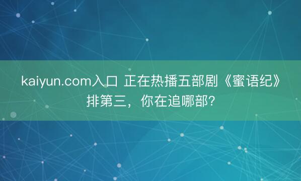 kaiyun.com入口 正在热播五部剧《蜜语纪》排第三，你在追哪部？
