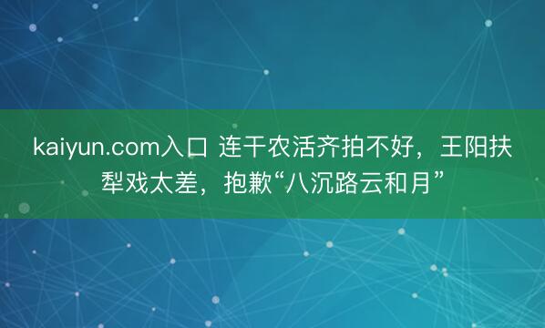 kaiyun.com入口 连干农活齐拍不好，王阳扶犁戏太差，抱歉“八沉路云和月”