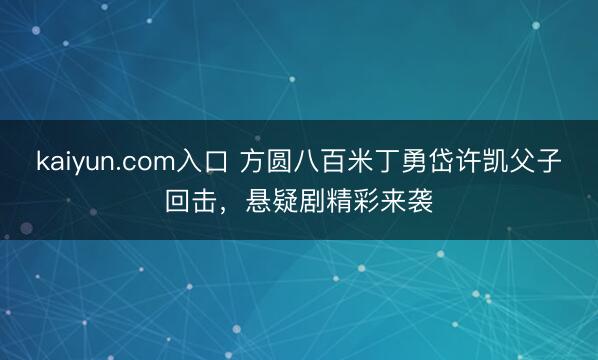 kaiyun.com入口 方圆八百米丁勇岱许凯父子回击，悬疑剧精彩来袭