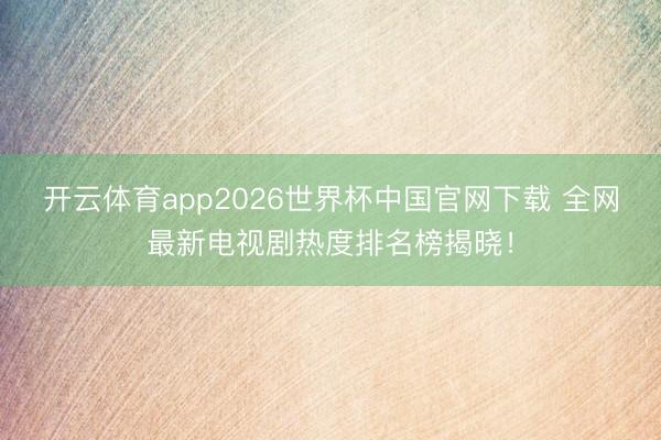开云体育app2026世界杯中国官网下载 全网最新电视剧热度排名榜揭晓！