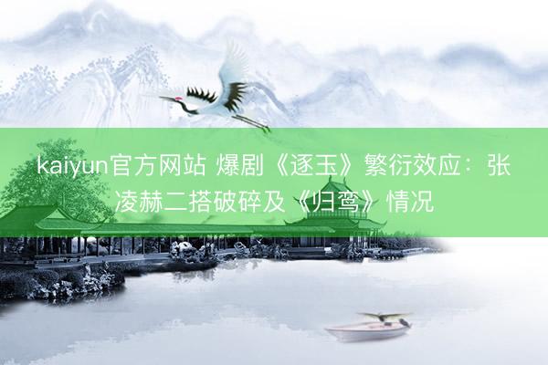kaiyun官方网站 爆剧《逐玉》繁衍效应：张凌赫二搭破碎及《归鸾》情况