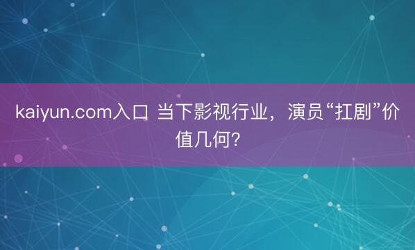 kaiyun.com入口 当下影视行业，演员“扛剧”价值几何？