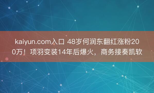 kaiyun.com入口 48岁何润东翻红涨粉200万！项羽变装14年后爆火，商务接奏凯软